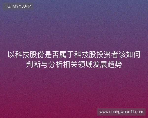 以科技股份是否属于科技股投资者该如何判断与分析相关领域发展趋势 以科技股份是否属于科技股投资者该如何判断与分析相关领域发展趋势
